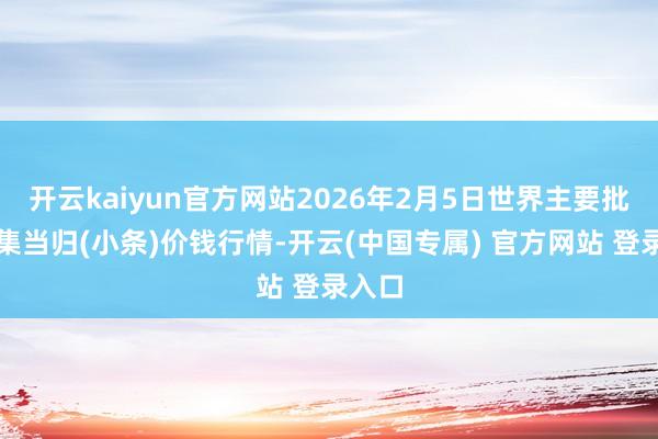 开云kaiyun官方网站2026年2月5日世界主要批发市集当归(小条)价钱行情-开云(中国专属) 官方网站 登录入口