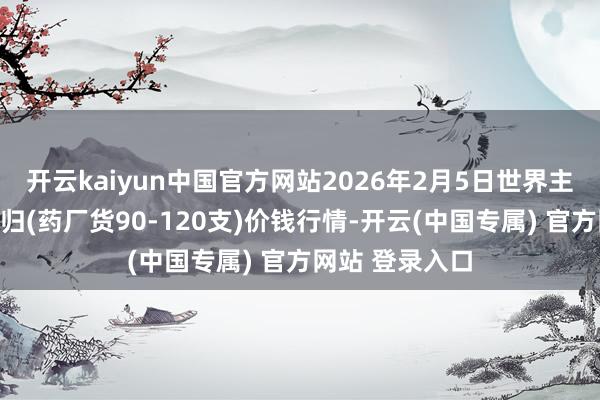 开云kaiyun中国官方网站2026年2月5日世界主要批发市集当归(药厂货90-120支)价钱行情-开云(中国专属) 官方网站 登录入口