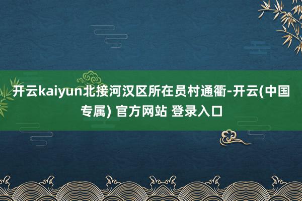 开云kaiyun北接河汉区所在员村通衢-开云(中国专属) 官方网站 登录入口